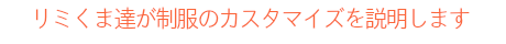 リミくま達が制服のカスタマイズを説明します